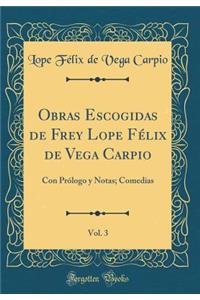 Obras Escogidas de Frey Lope Félix de Vega Carpio, Vol. 3: Con Prólogo y Notas; Comedias (Classic Reprint)