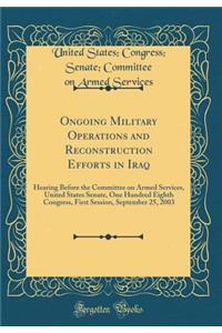 Ongoing Military Operations and Reconstruction Efforts in Iraq: Hearing Before the Committee on Armed Services, United States Senate, One Hundred Eighth Congress, First Session, September 25, 2003 (Classic Reprint)