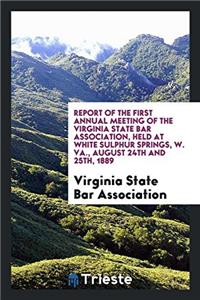 Report of the First Annual Meeting of the Virginia State Bar Association, Held at White Sulphur Springs, W. Va., August 24th and 25th, 1889