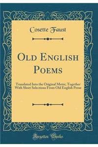 Old English Poems: Translated Into the Original Meter, Together with Short Selections from Old English Prose (Classic Reprint)