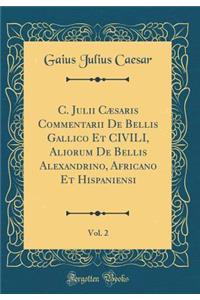 C. Julii Cï¿½saris Commentarii de Bellis Gallico Et Civili, Aliorum de Bellis Alexandrino, Africano Et Hispaniensi, Vol. 2 (Classic Reprint)