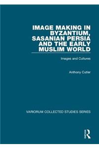 Image Making in Byzantium, Sasanian Persia and the Early Muslim World