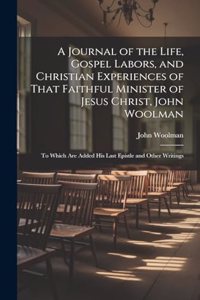 Journal of the Life, Gospel Labors, and Christian Experiences of That Faithful Minister of Jesus Christ, John Woolman