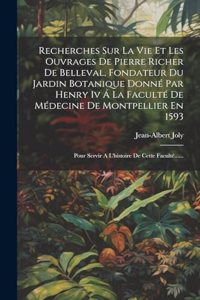 Recherches Sur La Vie Et Les Ouvrages De Pierre Richer De Belleval, Fondateur Du Jardin Botanique Donné Par Henry Iv Á La Faculté De Médecine De Montpellier En 1593
