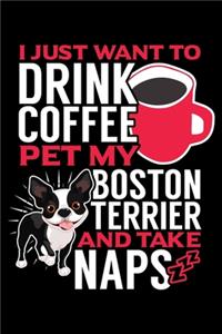 I Just Want to Drink Coffee Pet My Boston Terrier and Take Naps