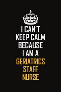 I Can't Keep Calm Because I Am A Geriatrics Staff Nurse