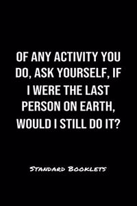 Of Any Activity You Do Ask Yourself If I Were The Last Person On Earth Would I Still Do It?