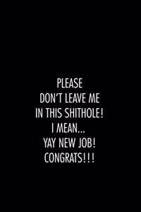 Please don't leave me in this shithole. I mean Yay new Job Congrats