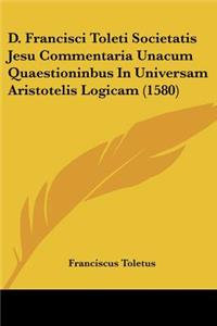 D. Francisci Toleti Societatis Jesu Commentaria Unacum Quaestioninbus In Universam Aristotelis Logicam (1580)