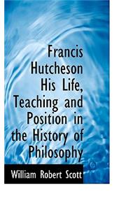 Francis Hutcheson His Life, Teaching and Position in the History of Philosophy