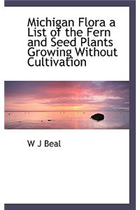 Michigan Flora a List of the Fern and Seed Plants Growing Without Cultivation