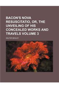 Bacon's Nova Resuscitatio, Or, the Unveiling of His Concealed Works and Travels Volume 3