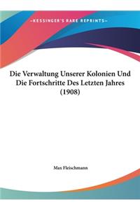 Die Verwaltung Unserer Kolonien Und Die Fortschritte Des Letzten Jahres (1908)