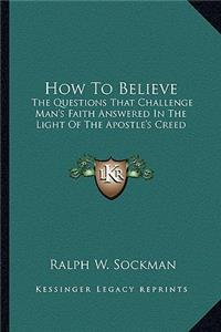 How to Believe: The Questions That Challenge Man's Faith Answered in the Light of the Apostle's Creed