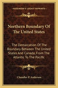 Northern Boundary of the United States: The Demarcation of the Boundary Between the United States and Canada, from the Atlantic to the Pacific