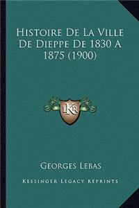 Histoire De La Ville De Dieppe De 1830 A 1875 (1900)