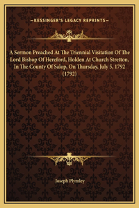 A Sermon Preached At The Triennial Visitation Of The Lord Bishop Of Hereford, Holden At Church Stretton, In The County Of Salop, On Thursday, July 5, 1792 (1792)