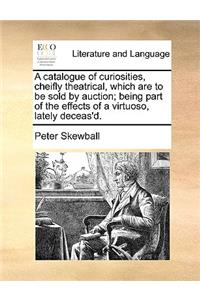 A Catalogue of Curiosities, Cheifly Theatrical, Which Are to Be Sold by Auction; Being Part of the Effects of a Virtuoso, Lately Deceas'd.