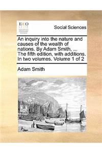 inquiry into the nature and causes of the wealth of nations. By Adam Smith, ... The fifth edition, with additions. In two volumes. Volume 1 of 2