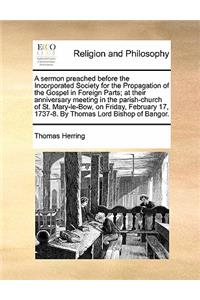 A Sermon Preached Before the Incorporated Society for the Propagation of the Gospel in Foreign Parts; At Their Anniversary Meeting in the Parish-Church of St. Mary-Le-Bow, on Friday, February 17, 1737-8. by Thomas Lord Bishop of Bangor.