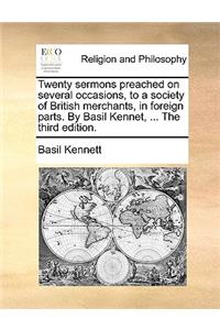 Twenty Sermons Preached on Several Occasions, to a Society of British Merchants, in Foreign Parts. by Basil Kennet, ... the Third Edition.