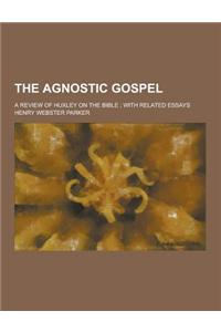 The Agnostic Gospel; A Review of Huxley on the Bible; With Related Essays