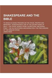 Shakespeare and the Bible; To Which Is Added Prayers on the Stage, Proper and Improper; Shakespeare's Use of the Sacred Name of Deity; The Stage Viewe