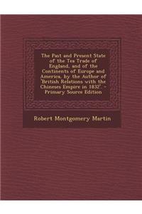 The Past and Present State of the Tea Trade of England, and of the Continents of Europe and America, by the Author of 'British Relations with the Chin