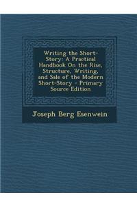 Writing the Short-Story: A Practical Handbook on the Rise, Structure, Writing, and Sale of the Modern Short-Story