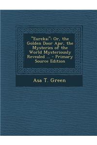 Eureka;: Or, the Golden Door Ajar, the Mysteries of the World Mysteriously Revealed ...