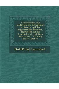 Volksmedizin Und Medizinischer Aberglaube: In Bayern Und Den Angrenzenden Bezirken, Begrundet Auf Die Geschichte Der Medizin Und Cultur