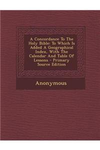 A Concordance to the Holy Bible: To Which Is Added a Geographical Index, with the Calendar and Table of Lessons