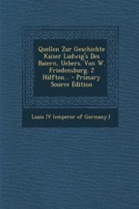 Quellen Zur Geschichte Kaiser Ludwig's Des Baiern, Uebers. Von W. Friedensburg. 2 Halften... - Primary Source Edition