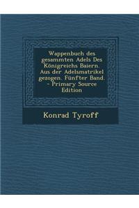 Wappenbuch Des Gesammten Adels Des Konigreichs Baiern. Aus Der Adelsmatrikel Gezogen. Funfter Band.