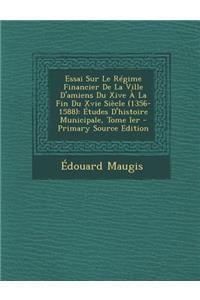 Essai Sur Le Regime Financier de La Ville D'Amiens Du Xive a la Fin Du Xvie Siecle (1356-1588)