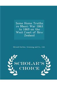 Some Home Truths Re Maori War 1863 to 1869 on the West Coast of New Zealand - Scholar's Choice Edition