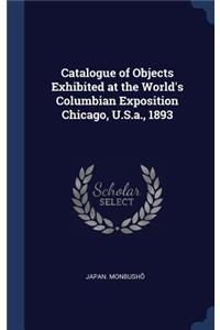 Catalogue of Objects Exhibited at the World's Columbian Exposition Chicago, U.S.a., 1893
