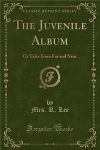 The Juvenile Album: Or Tales from Far and Near (Classic Reprint)