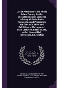 List of Premiums of the Rhode Island Society for the Encouragement of Domestic Industry With the Rules, Regulations and Programme for the Cattle Show and Exhibition at Narragansett Park, Cranston, Rhode Island, and at Howard Hall, Providence, R.I.,