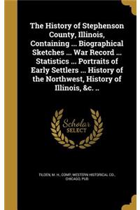 The History of Stephenson County, Illinois, Containing ... Biographical Sketches ... War Record ... Statistics ... Portraits of Early Settlers ... History of the Northwest, History of Illinois, &c. ..