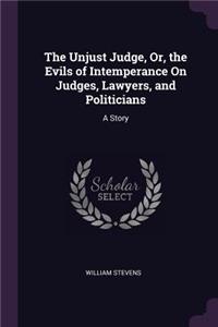 Unjust Judge, Or, the Evils of Intemperance On Judges, Lawyers, and Politicians