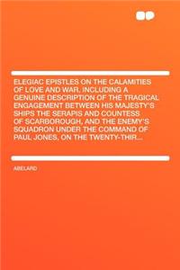 Elegiac Epistles on the Calamities of Love and War, Including a Genuine Description of the Tragical Engagement Between His Majesty's Ships the Serapis and Countess of Scarborough, and the Enemy's Squadron Under the Command of Paul Jones, on the Twe