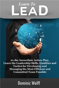 Learn to Lead: 21-Day Immediate Action Plan, Learn the Leadership Skills, Qualities and Tactics for Developing and Managing the Most Efficient and Committed Team Pos