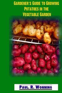 Gardener's Guide to Growing Potatoes in the Vegetable Garden: Growing a Potato Garden for Beginners or Veterans