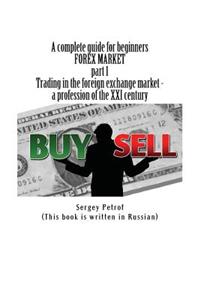 Complete Guide for Beginners, Forex Market, Part 1, Trading in the Foreign Exchange Market - A Profession of the XXI Century