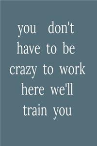 you don't have to be crazy to work here we'll train you