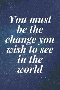 You must be the change you wish to see in the world