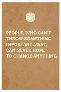 People, who can't throw something important away, can never hope to change anything