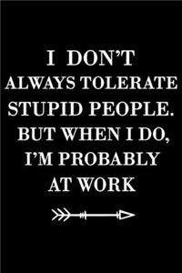 I don't always tolerate stupid people. But when I do, I'm probably at Work