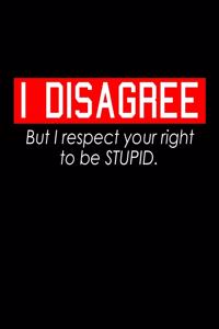 I disagree but I respect your right to be stupid.